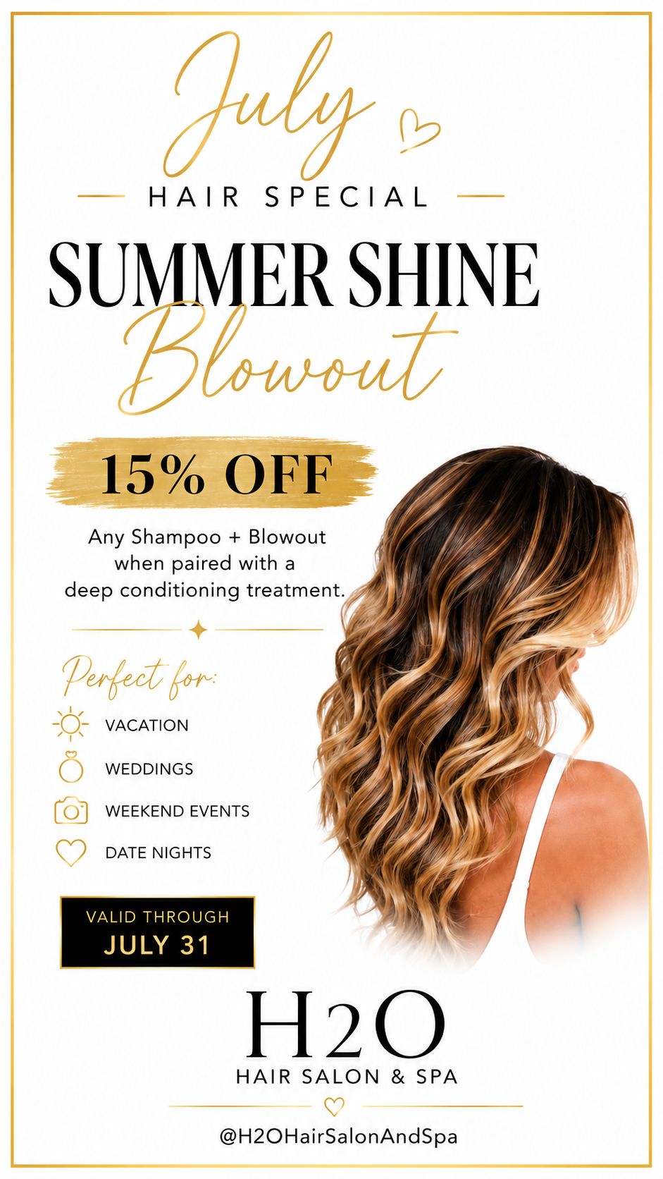 July Hair Special - Summer Shine Blowout July Hair Special Summer Shine Blowout - 15% off any Shampoo and Blowout paired with a deep conditioning treatment. Valid through July 31.